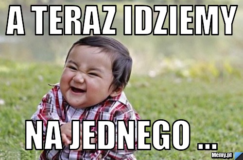 A teraz idziemy na jednego - Memy.pl A Teraz Idziemy Na Jednego Ulub