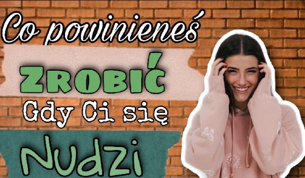 Co powinieneś robić, gdy Ci się nudzi | sameQuizy Co Zrobic Kiedy Ci Sie Nudzi