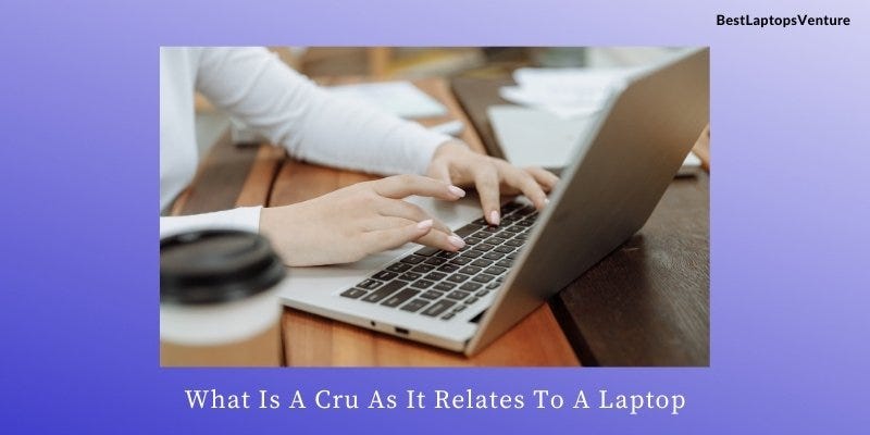 What Is A Cru As It Relates To A Laptop