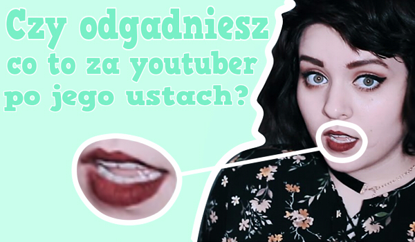 Quizy Czy Rozpoznasz Youtuberów Po Ustach
