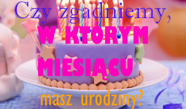 Czy zgadniemy , w którym miesiącu masz urodziny? | sameQuizy Quizy Czy Zgadniemy Kiedy Masz Urodziny