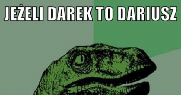 Darek to Dariusz, a Marek to.. - KWEJK.pl - najlepszy zbiór obrazków z Dlaczego Darek To Dariusz A Marek To Nie Mariusz
