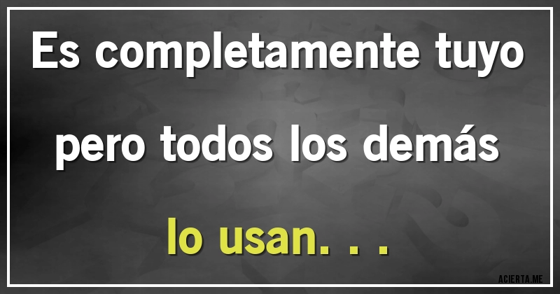 Es completamente tuyo pero todos los demás lo usan... Que Es Completamente Tuyo Pero Todos Lo Usan