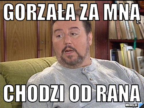 Gorzala Za Mna Chodzi Od Rana