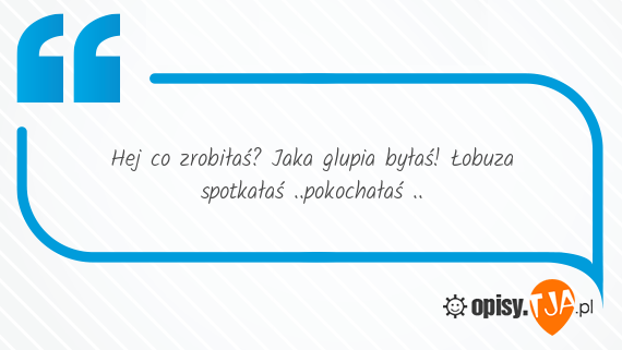 Hej Co Zrobilas Taka Glupia Bylas