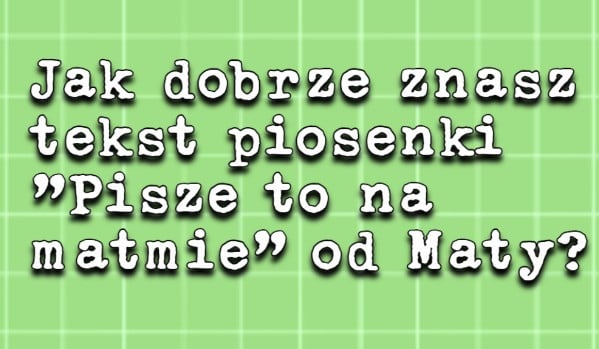 Jak dobrze znasz tekst piosenki "Pisze to na Matmie" od Maty? | sameQuizy Mata Pisze To Na Matmie Tekst