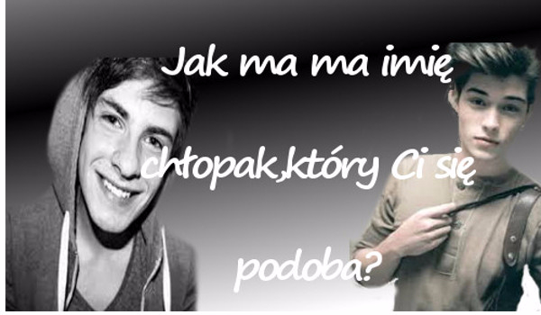 Jak ma na imię chłopak,który Ci się podoba? | sameQuizy Samequizy Jak Ma Na Imię Chłopak Który Cię Kocha