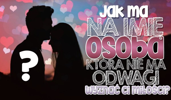 Jak ma na imię osoba, która nie ma odwagi wyznać Ci miłości? | sameQuizy Quiz O Milosci Na Imiona