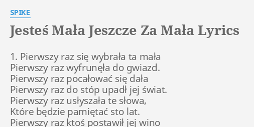 "JESTEŚ MAŁA JESZCZE ZA MAŁA" LYRICS by SPIKE: 1. Pierwszy raz się... Jestes Mala Jeszcze Za Mala Tekst