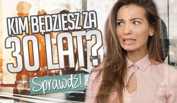 Kim będziesz za 30 lat? | sameQuizy Samequizy Kim Będziesz Za 30 Lat