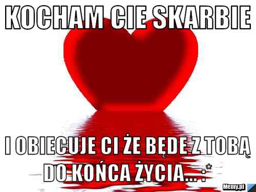 Kocham cie skarbie i obiecuje ci że będe z tobą do końca życia Skarbie Jestes Mi Potrzebny Gdy Wszystko Dziala Mi Na Nerwy