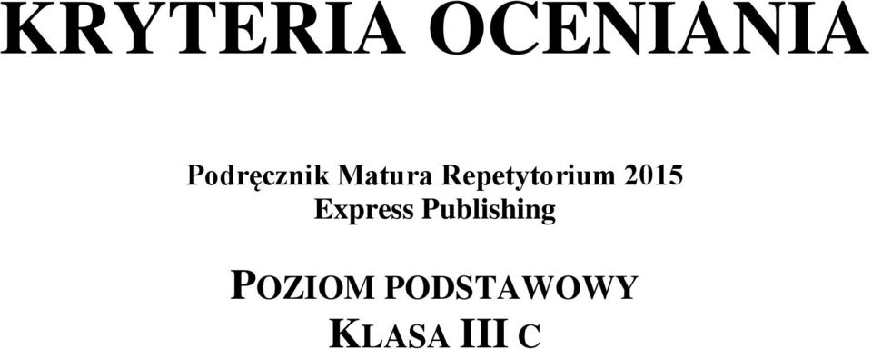 KRYTERIA OCENIANIA. Podręcznik Matura Repetytorium 2015 Express Express Publishing Matura Repetytorium Odpowiedzi Poziom Podstawowy