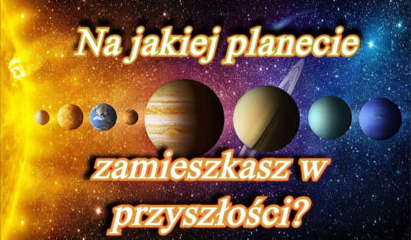 Na jakiej planecie zamieszkasz w przyszłości? | sameQuizy Na Jakiej Planecie Mieszkał Mały Książę