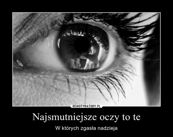 Najsmutniejsze oczy to te – Demotywatory.pl Najpiękne Dla Mnie Są Oczy Te Oczy Te
