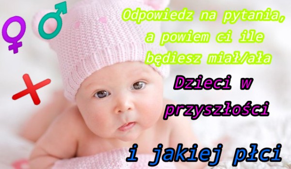 Odpowiedz na pytania a powiem ci ile będiesz miał/miała dzieci w Ile Bede Miec Dzieci I Jakiej Plci