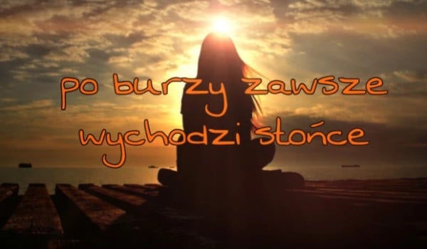 ''Po burzy zawsze wychodzi słońce,, | sameQuizy Po Burzy Zawsze Wychodzi Słońce Cytaty