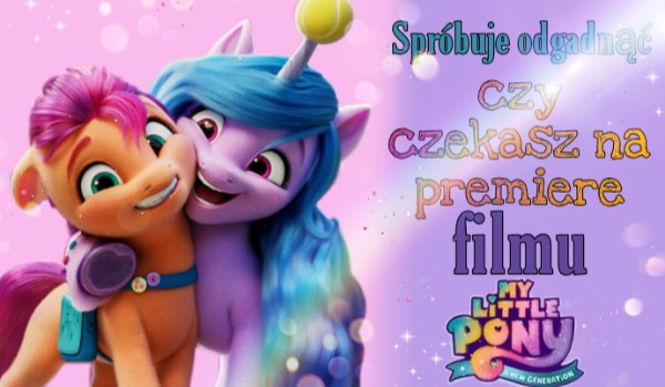 Spróbuję odgadnąć czy czekasz na premiere filmu " My little pony: Nowe My Little Pony Hej Hej Czy Słyszycie