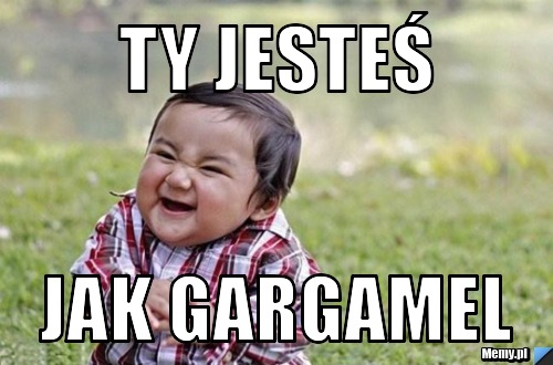 Ty jesteś jak GARGAMEL - Memy.pl Babuniu Ma Ty Jestes Jak Tekst