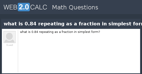 View question - what is 0.84 repeating as a fraction in simplest form? 0 84 As A Fraction In Simplest Form