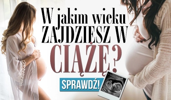 Quiz W Jakim Wieku Zajde W Ciaze