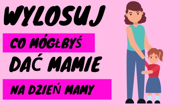 Wylosuj , co mógłbyś dać mamie na dzień mamy : ) | sameQuizy Co Dac Mamie Na Dzien Mamy