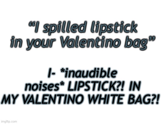 Yes - Imgflip I Spilled Lipstick In Your Valentino Bag Know Your Meme