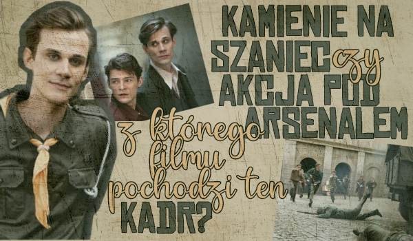 Z którego filmu - ,,Kamienie na szaniec" czy ,,Akcja pod Arsenałem Akcja Pod Arsenałem Kamienie Na Szaniec Streszczenie