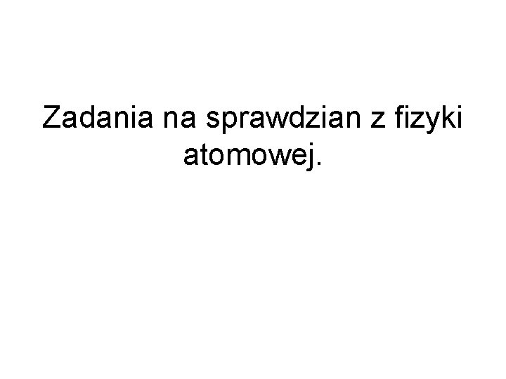 Zadania na sprawdzian z fizyki atomowej Zad 1 Zadania Z Fizyki Atomowej Z Rozwiązaniami