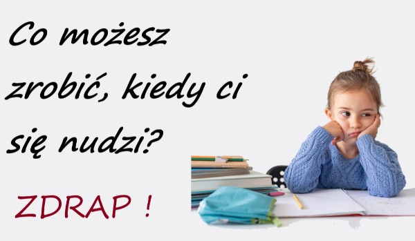 Zdrap, co możesz zrobić, kiedy ci się nudzi | sameQuizy Co Zrobic Kiedy Ci Sie Nudzi