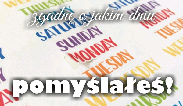 Zgadnę, o jakim dniu tygodnia pomyślałeś! | sameQuizy W Jakim Dniu Tygodnia Się Urodziłeś